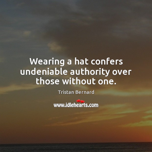 Wearing a hat confers undeniable authority over those without one. Tristan Bernard Picture Quote