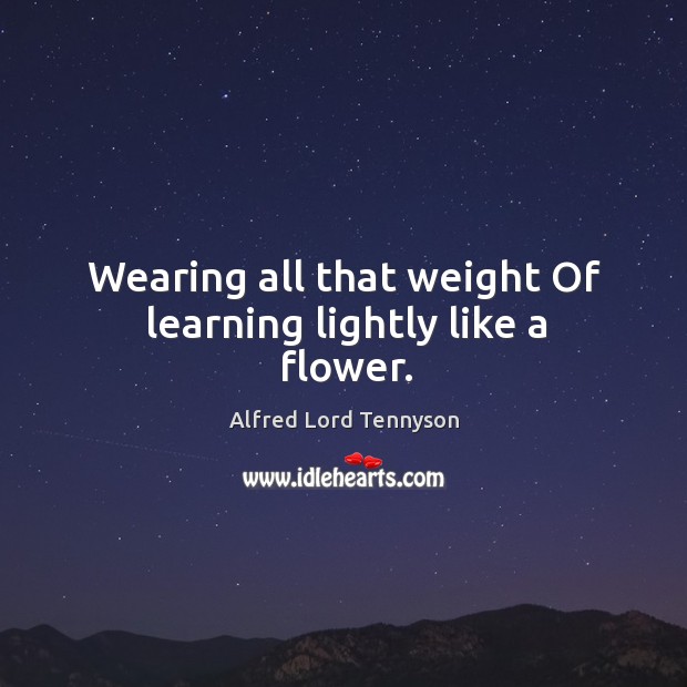 Wearing all that weight Of learning lightly like a flower. Alfred Lord Tennyson Picture Quote
