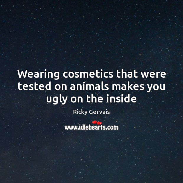Wearing cosmetics that were tested on animals makes you ugly on the inside Ricky Gervais Picture Quote