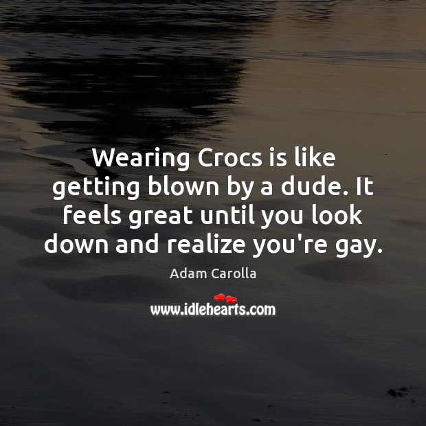 Wearing Crocs is like getting blown by a dude. It feels great Adam Carolla Picture Quote