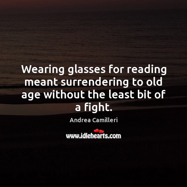 Wearing glasses for reading meant surrendering to old age without the least Andrea Camilleri Picture Quote
