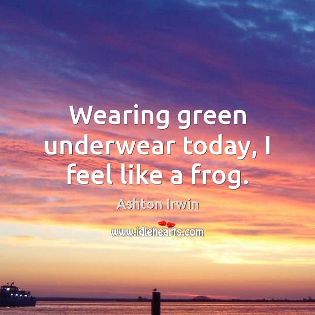 Wearing green underwear today, I feel like a frog. Ashton Irwin Picture Quote