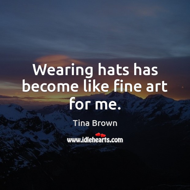 Wearing hats has become like fine art for me. Tina Brown Picture Quote