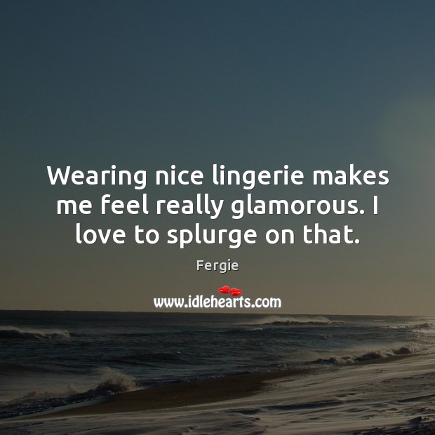 Wearing nice lingerie makes me feel really glamorous. I love to splurge on that. Fergie Picture Quote