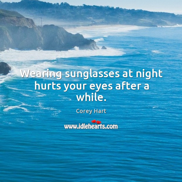 Wearing sunglasses at night hurts your eyes after a while. Image