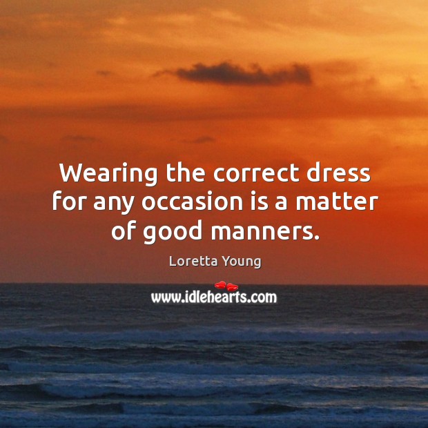 Wearing the correct dress for any occasion is a matter of good manners. Loretta Young Picture Quote