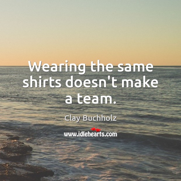 Wearing the same shirts doesn’t make a team. Clay Buchholz Picture Quote