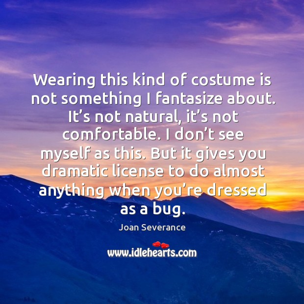 Wearing this kind of costume is not something I fantasize about. It’s not natural, it’s not comfortable. Image