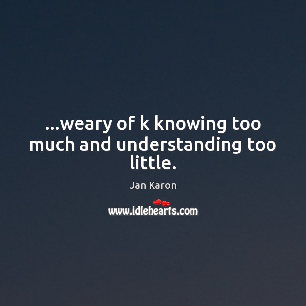 …weary of k knowing too much and understanding too little. Jan Karon Picture Quote