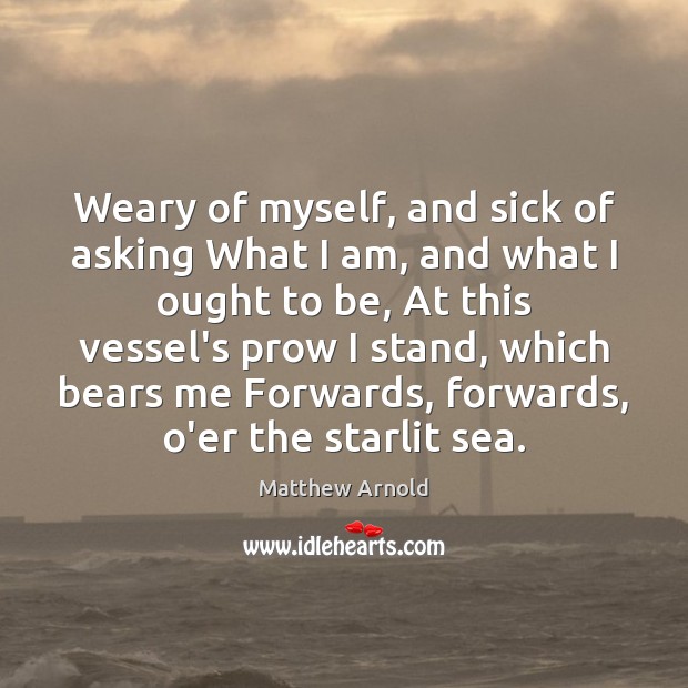 Weary of myself, and sick of asking What I am, and what Matthew Arnold Picture Quote