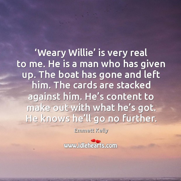 Weary willie is very real to me. He is a man who has given up. The boat has gone and left him. Emmett Kelly Picture Quote