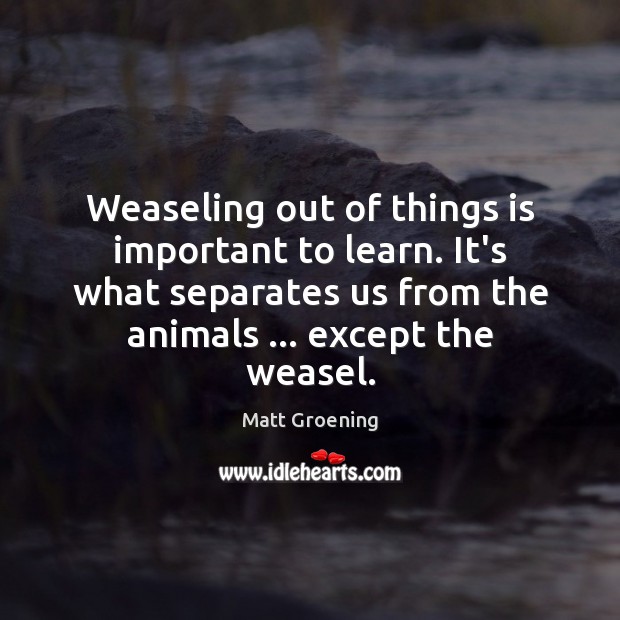 Weaseling out of things is important to learn. It’s what separates us Matt Groening Picture Quote