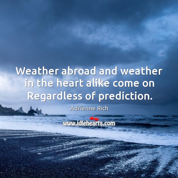 Weather abroad and weather in the heart alike come on Regardless of prediction. Adrienne Rich Picture Quote