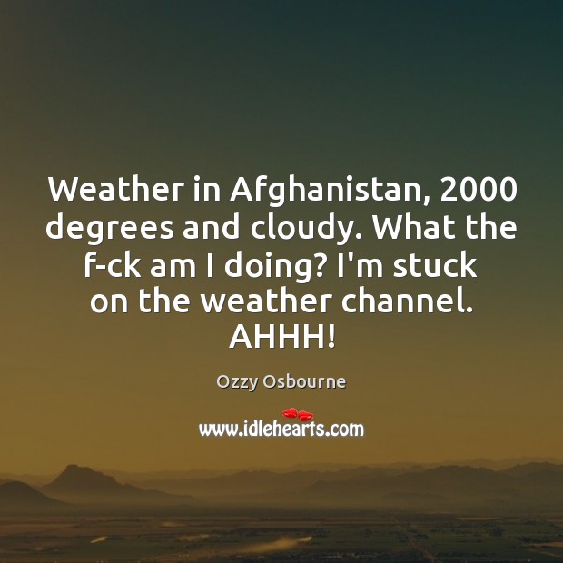 Weather in Afghanistan, 2000 degrees and cloudy. What the f-ck am I doing? Ozzy Osbourne Picture Quote