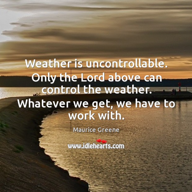 Weather is uncontrollable. Only the lord above can control the weather. Whatever we get, we have to work with. Maurice Greene Picture Quote