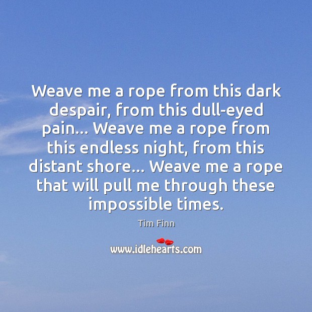 Weave me a rope from this dark despair, from this dull-eyed pain… Tim Finn Picture Quote
