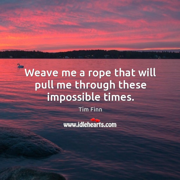 Weave me a rope that will pull me through these impossible times. Tim Finn Picture Quote