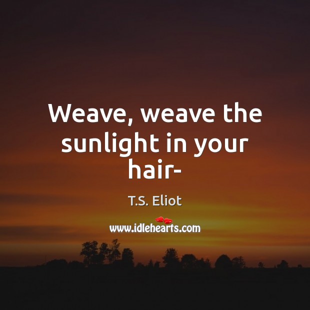 Weave, weave the sunlight in your hair- T.S. Eliot Picture Quote