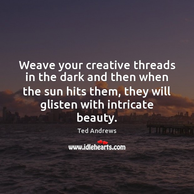 Weave your creative threads in the dark and then when the sun Image