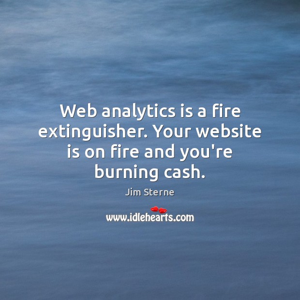 Web analytics is a fire extinguisher. Your website is on fire and you’re burning cash. Image