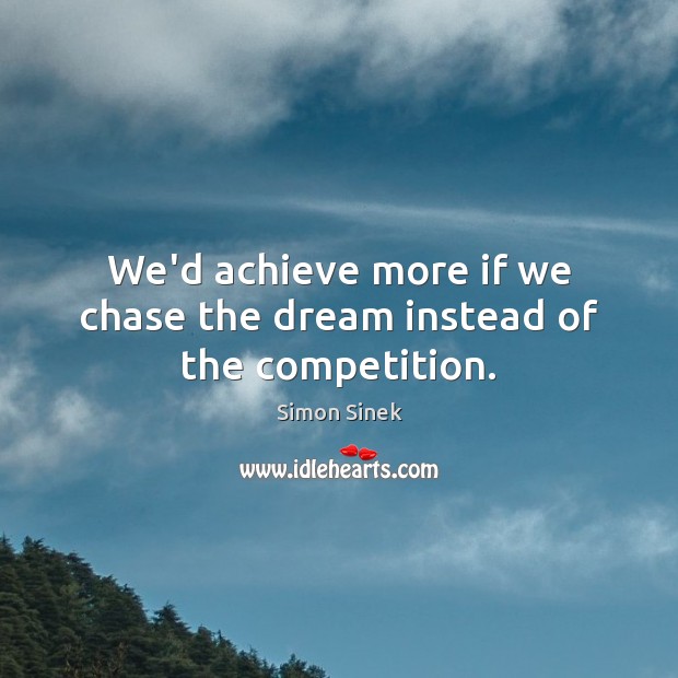 We’d achieve more if we chase the dream instead of the competition. Simon Sinek Picture Quote