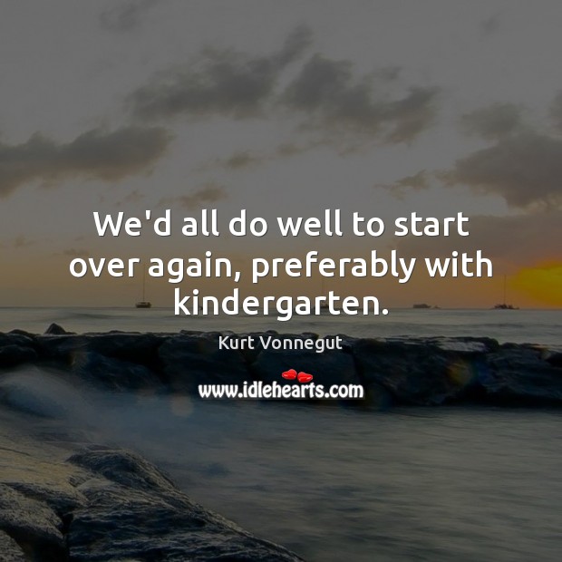 We’d all do well to start over again, preferably with kindergarten. Kurt Vonnegut Picture Quote