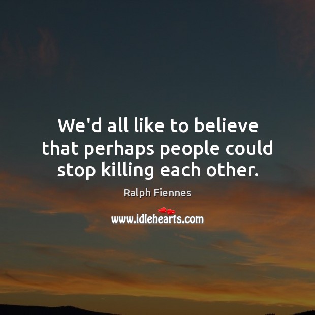 We’d all like to believe that perhaps people could stop killing each other. Image