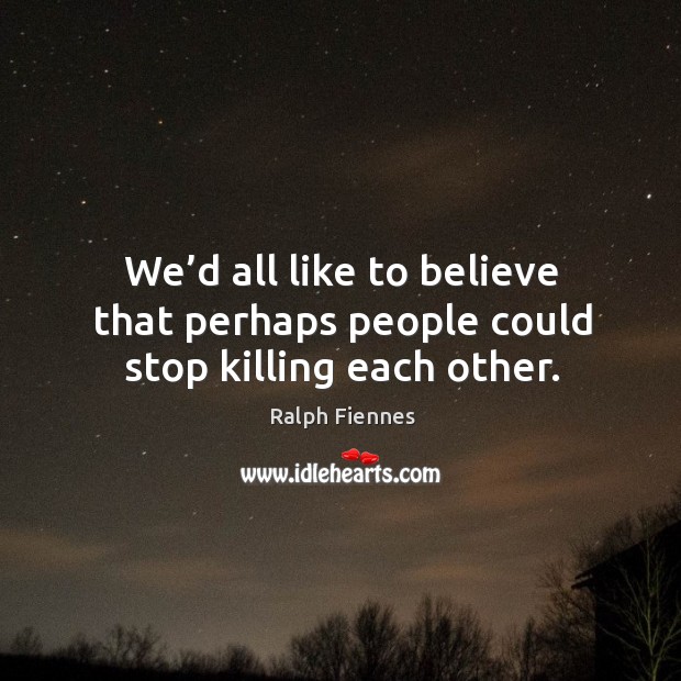 We’d all like to believe that perhaps people could stop killing each other. Ralph Fiennes Picture Quote
