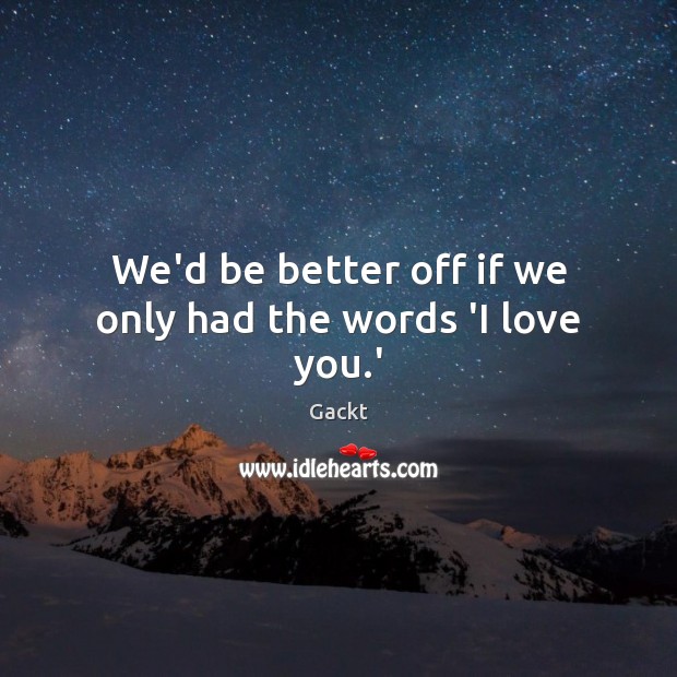 We’d be better off if we only had the words ‘I love you.’ 