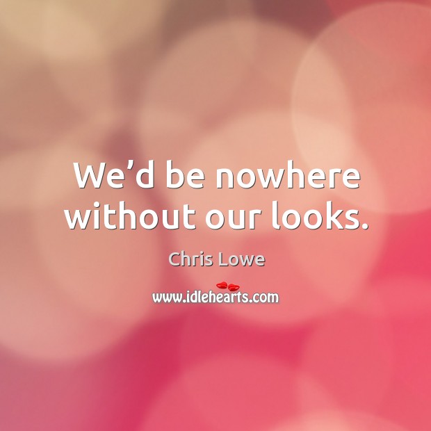 We’d be nowhere without our looks. Chris Lowe Picture Quote