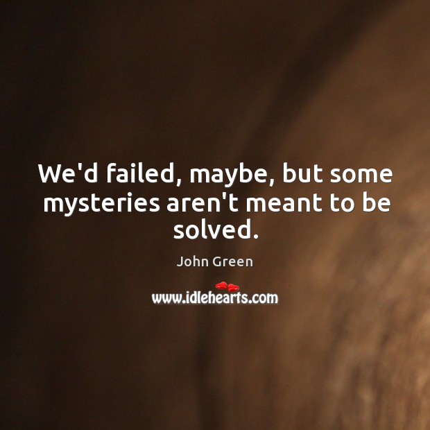 We’d failed, maybe, but some mysteries aren’t meant to be solved. John Green Picture Quote