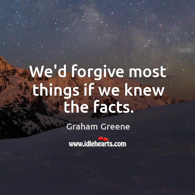 We’d forgive most things if we knew the facts. Graham Greene Picture Quote