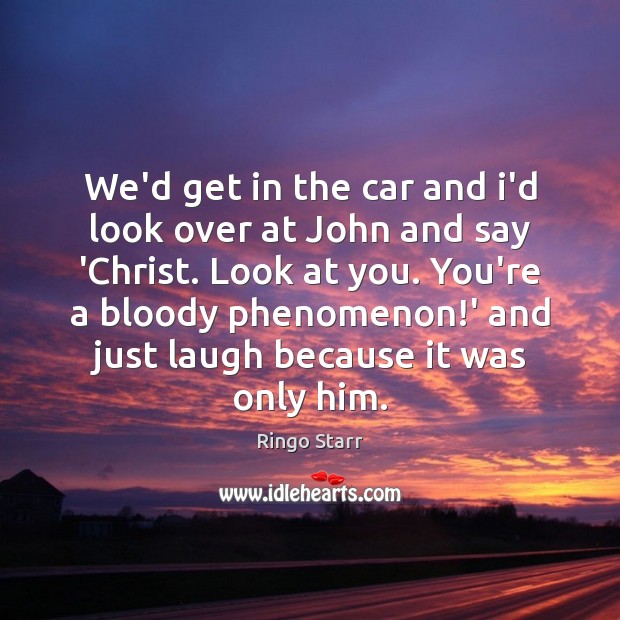 We’d get in the car and i’d look over at John and Ringo Starr Picture Quote