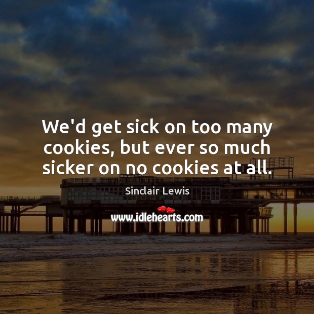 We’d get sick on too many cookies, but ever so much sicker on no cookies at all. Sinclair Lewis Picture Quote