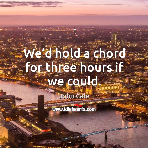 We’d hold a chord for three hours if we could. John Cale Picture Quote