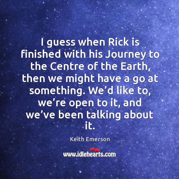 We’d like to, we’re open to it, and we’ve been talking about it. Keith Emerson Picture Quote