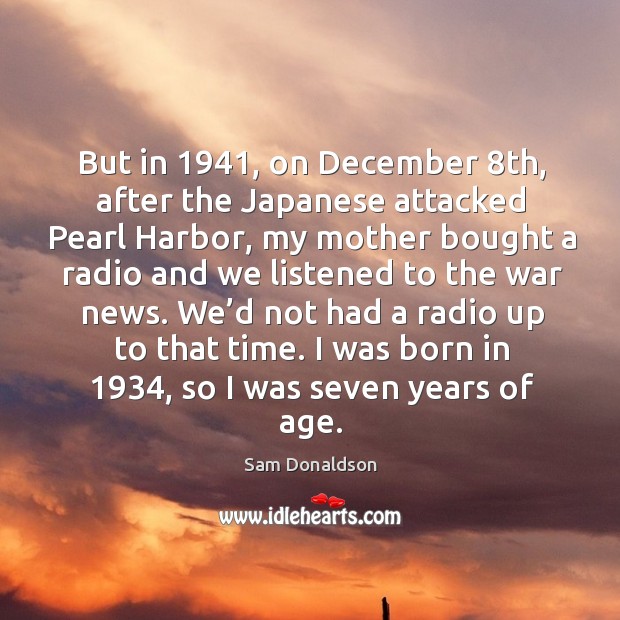 We’d not had a radio up to that time. I was born in 1934, so I was seven years of age. Sam Donaldson Picture Quote