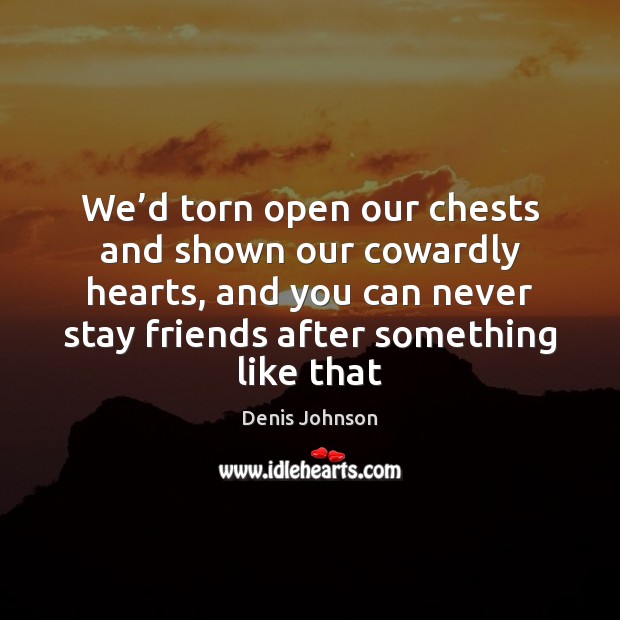 We’d torn open our chests and shown our cowardly hearts, and Denis Johnson Picture Quote
