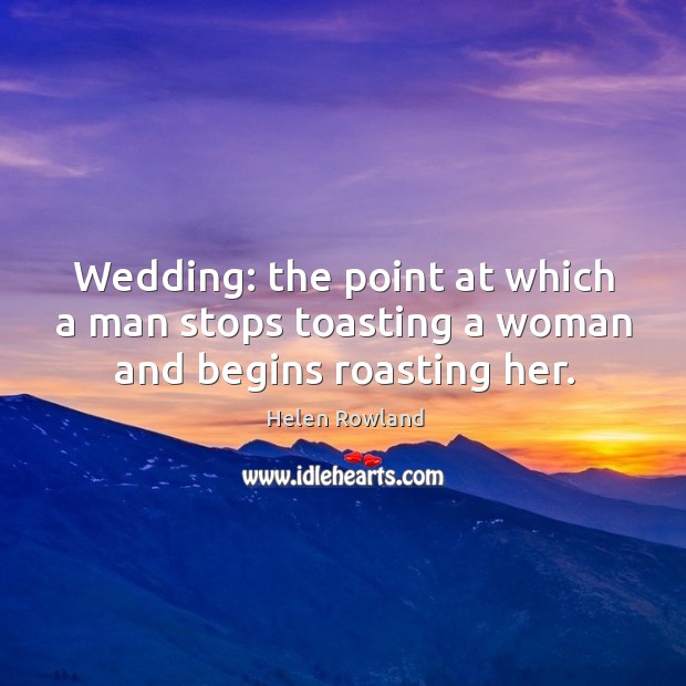 Wedding: the point at which a man stops toasting a woman and begins roasting her. Helen Rowland Picture Quote