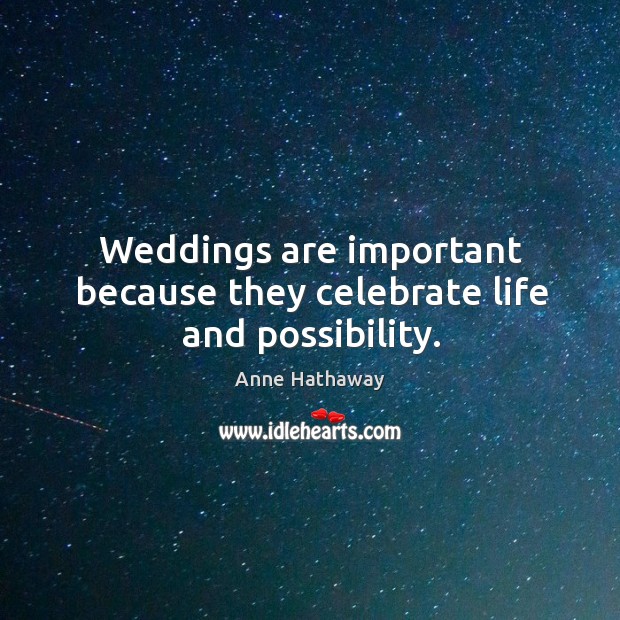 Weddings are important because they celebrate life and possibility. Anne Hathaway Picture Quote