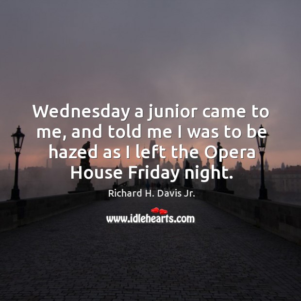 Wednesday a junior came to me, and told me I was to be hazed as I left the opera house friday night. Richard H. Davis Jr. Picture Quote