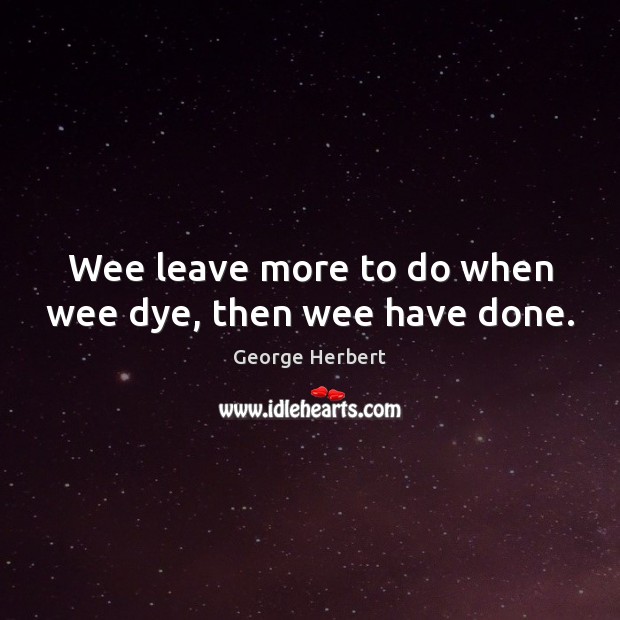 Wee leave more to do when wee dye, then wee have done. Image