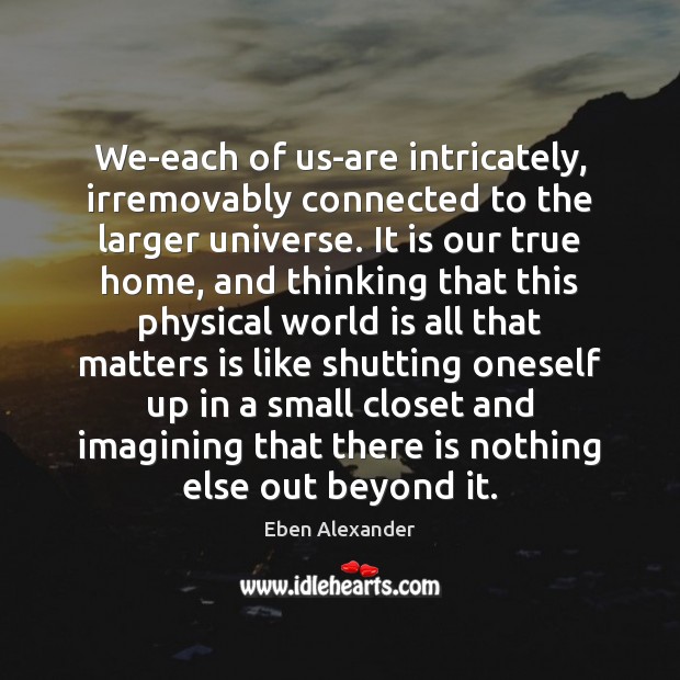 We-each of us-are intricately, irremovably connected to the larger universe. It is Eben Alexander Picture Quote