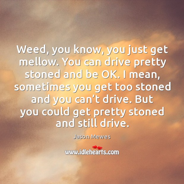 Weed, you know, you just get mellow. You can drive pretty stoned and be ok. Image