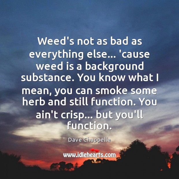 Weed’s not as bad as everything else… ’cause weed is a background Image