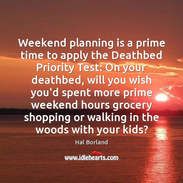 Weekend planning is a prime time to apply the Deathbed Priority Test: Hal Borland Picture Quote