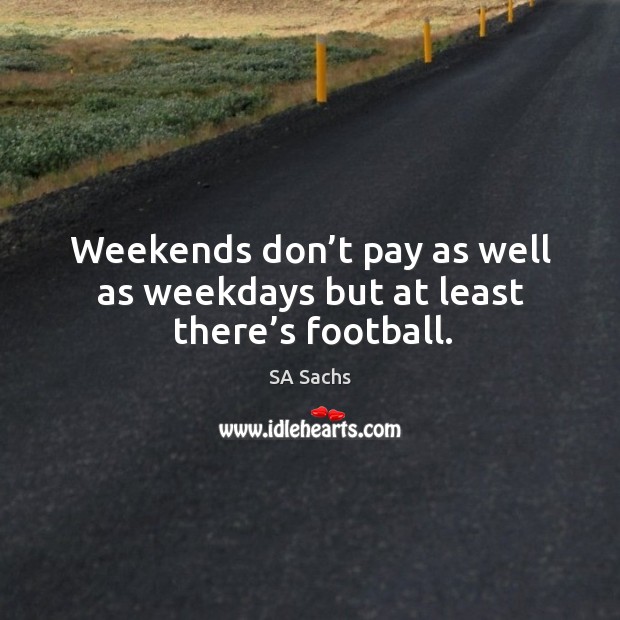 Weekends don’t pay as well as weekdays but at least there’s football. SA Sachs Picture Quote