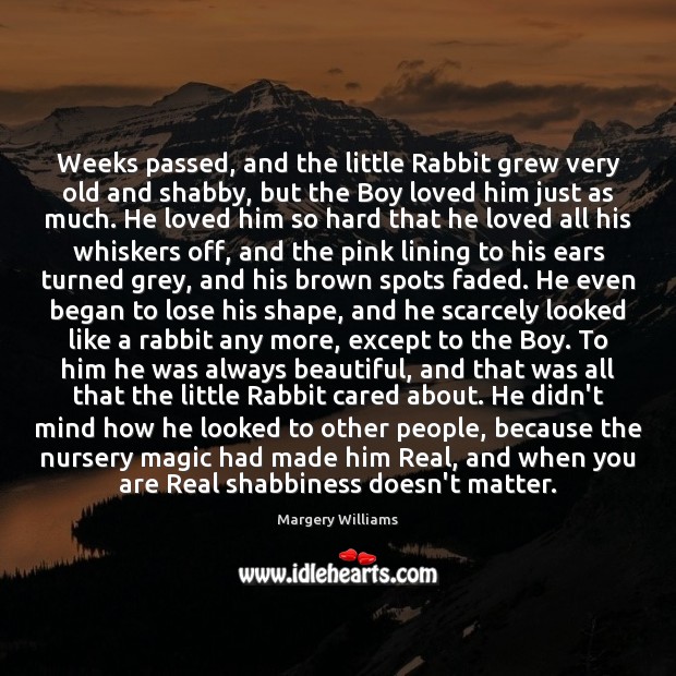 Weeks passed, and the little Rabbit grew very old and shabby, but Margery Williams Picture Quote