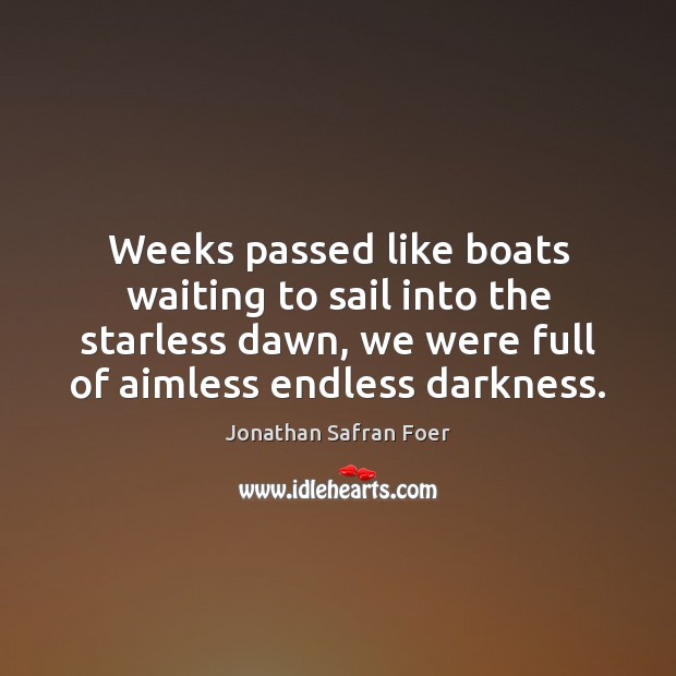 Weeks passed like boats waiting to sail into the starless dawn, we Jonathan Safran Foer Picture Quote