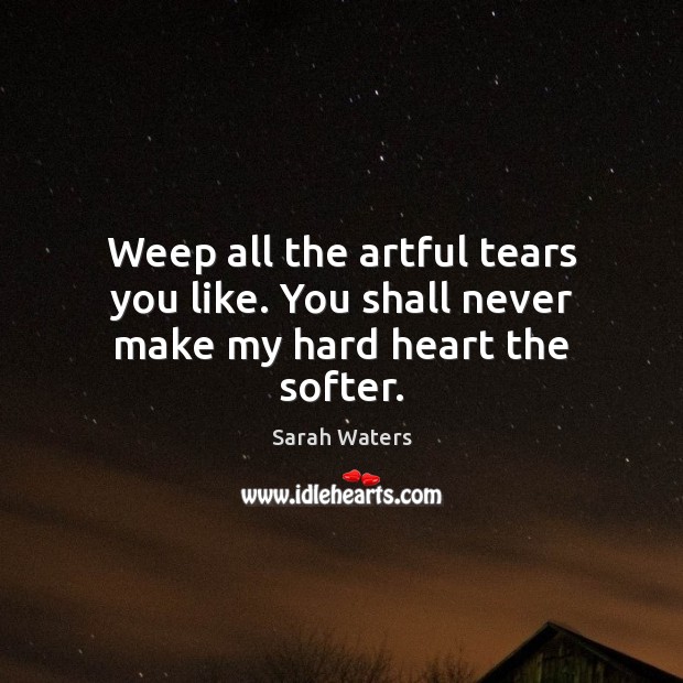 Weep all the artful tears you like. You shall never make my hard heart the softer. Image